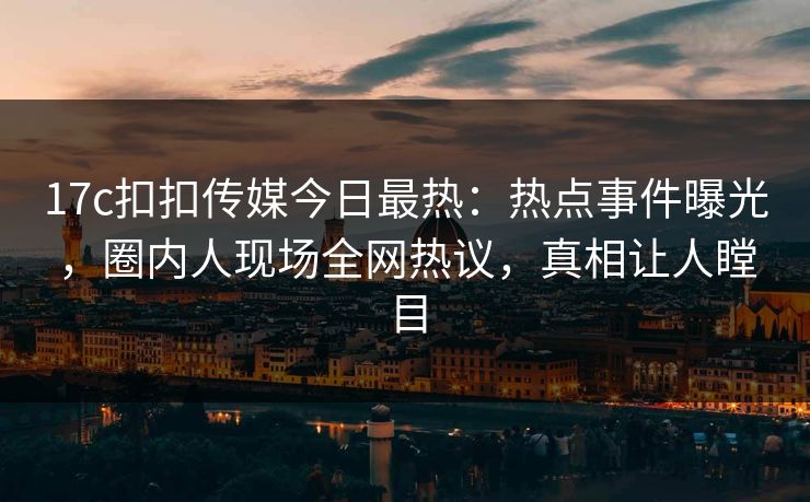 17c扣扣传媒今日最热：热点事件曝光，圈内人现场全网热议，真相让人瞠目