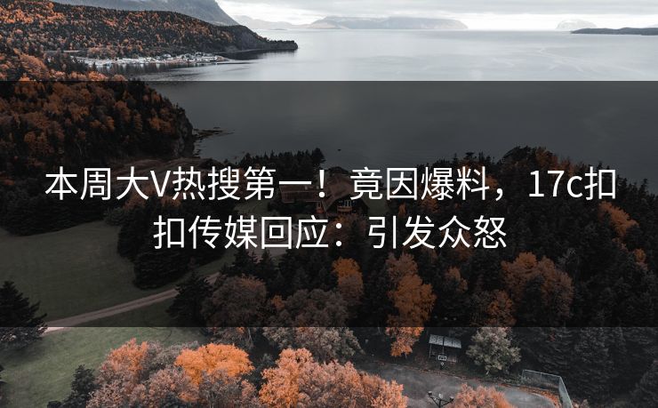 本周大V热搜第一！竟因爆料，17c扣扣传媒回应：引发众怒