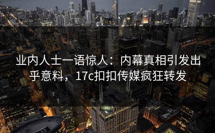 业内人士一语惊人：内幕真相引发出乎意料，17c扣扣传媒疯狂转发