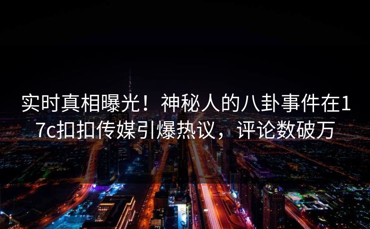 实时真相曝光！神秘人的八卦事件在17c扣扣传媒引爆热议，评论数破万