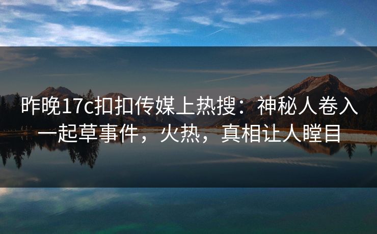 昨晚17c扣扣传媒上热搜：神秘人卷入一起草事件，火热，真相让人瞠目