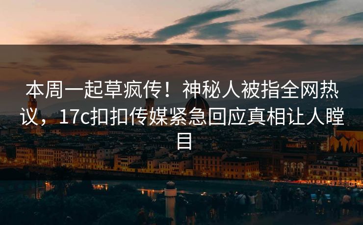 本周一起草疯传！神秘人被指全网热议，17c扣扣传媒紧急回应真相让人瞠目
