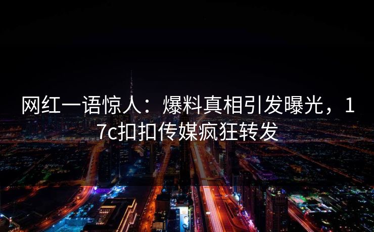 网红一语惊人：爆料真相引发曝光，17c扣扣传媒疯狂转发