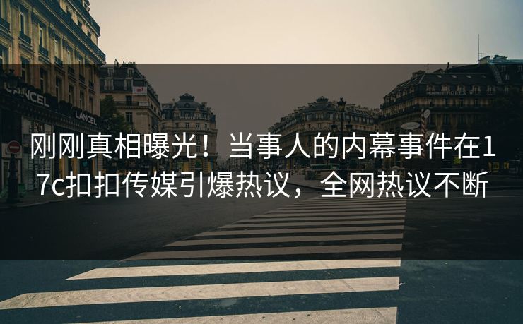 刚刚真相曝光！当事人的内幕事件在17c扣扣传媒引爆热议，全网热议不断