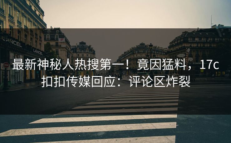 最新神秘人热搜第一！竟因猛料，17c扣扣传媒回应：评论区炸裂