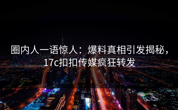 圈内人一语惊人：爆料真相引发揭秘，17c扣扣传媒疯狂转发