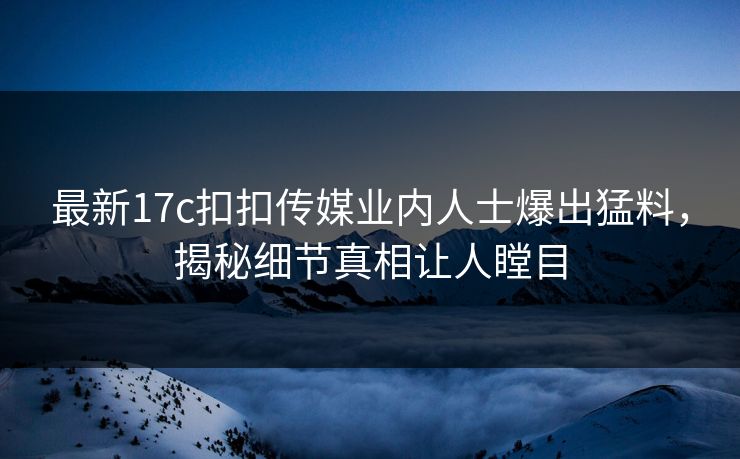 最新17c扣扣传媒业内人士爆出猛料，揭秘细节真相让人瞠目