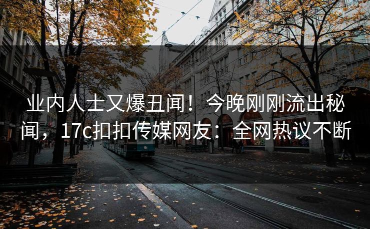 业内人士又爆丑闻！今晚刚刚流出秘闻，17c扣扣传媒网友：全网热议不断