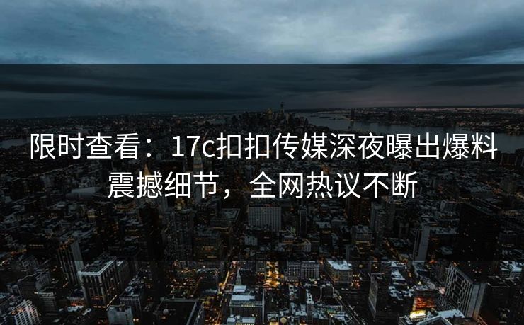 限时查看：17c扣扣传媒深夜曝出爆料震撼细节，全网热议不断