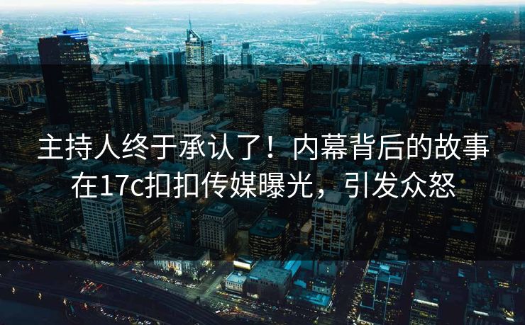 主持人终于承认了！内幕背后的故事在17c扣扣传媒曝光，引发众怒
