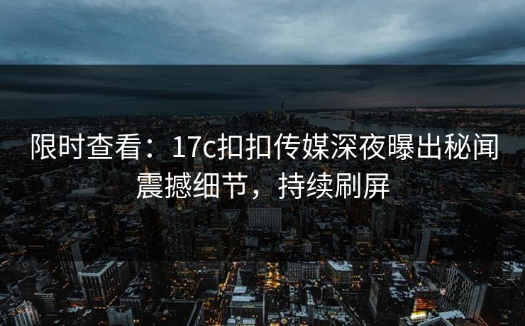 限时查看：17c扣扣传媒深夜曝出秘闻震撼细节，持续刷屏