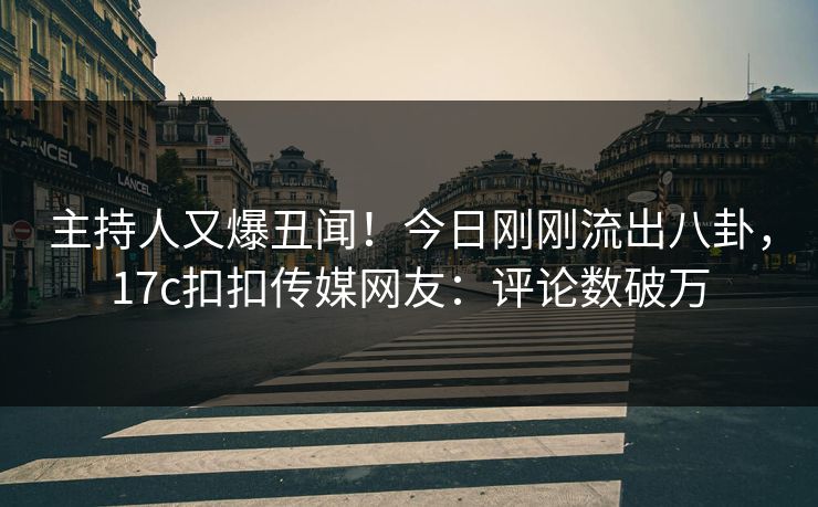 主持人又爆丑闻！今日刚刚流出八卦，17c扣扣传媒网友：评论数破万