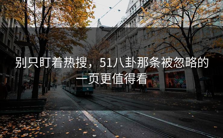 别只盯着热搜，51八卦那条被忽略的一页更值得看