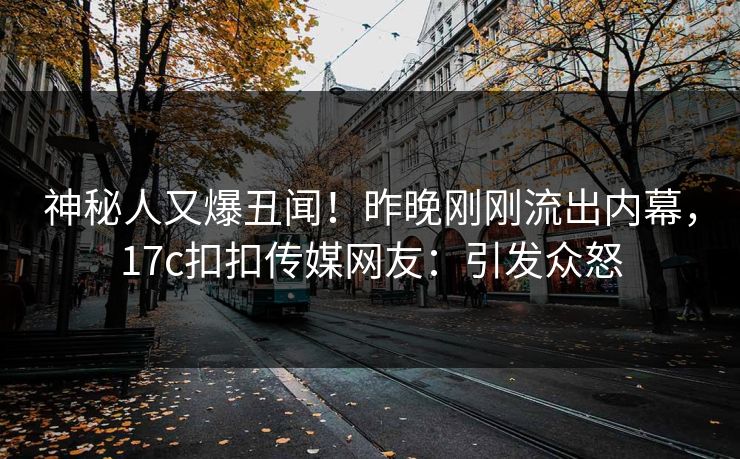 神秘人又爆丑闻！昨晚刚刚流出内幕，17c扣扣传媒网友：引发众怒