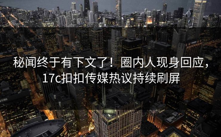 秘闻终于有下文了！圈内人现身回应，17c扣扣传媒热议持续刷屏