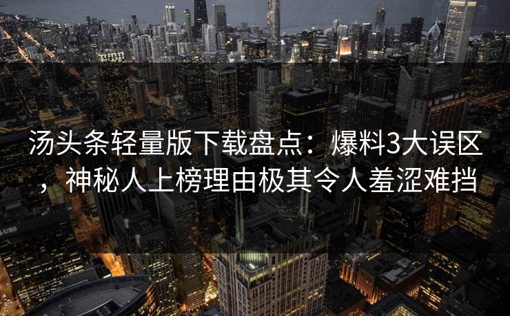 汤头条轻量版下载盘点：爆料3大误区，神秘人上榜理由极其令人羞涩难挡