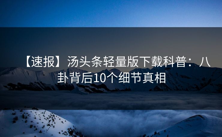 【速报】汤头条轻量版下载科普：八卦背后10个细节真相