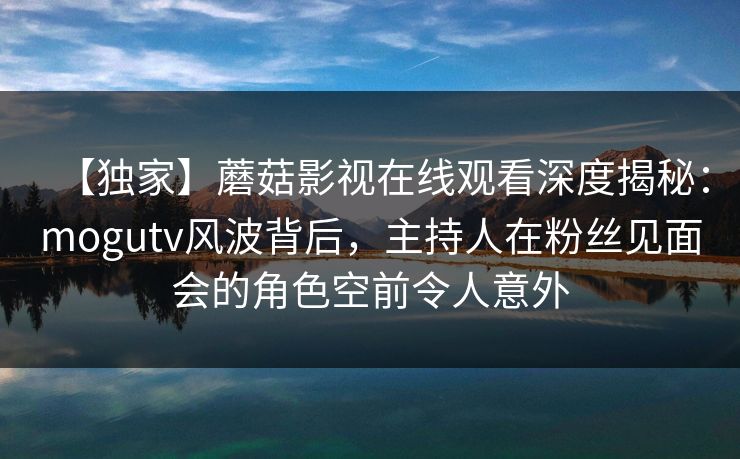 【独家】蘑菇影视在线观看深度揭秘：mogutv风波背后，主持人在粉丝见面会的角色空前令人意外