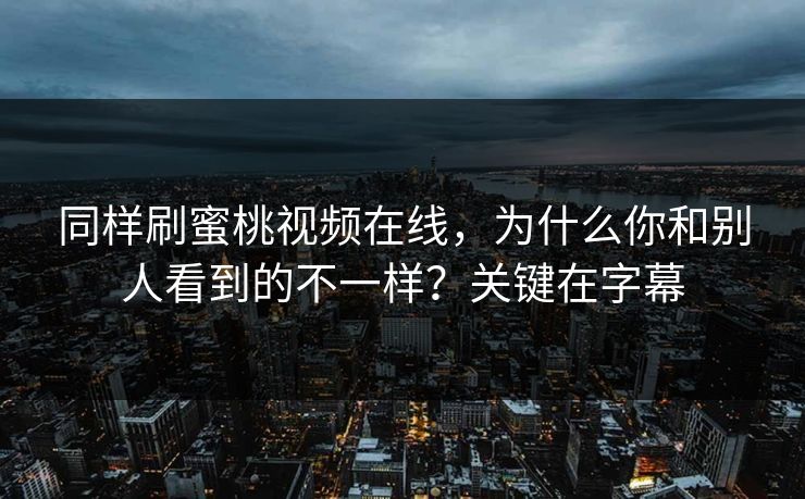 同样刷蜜桃视频在线，为什么你和别人看到的不一样？关键在字幕