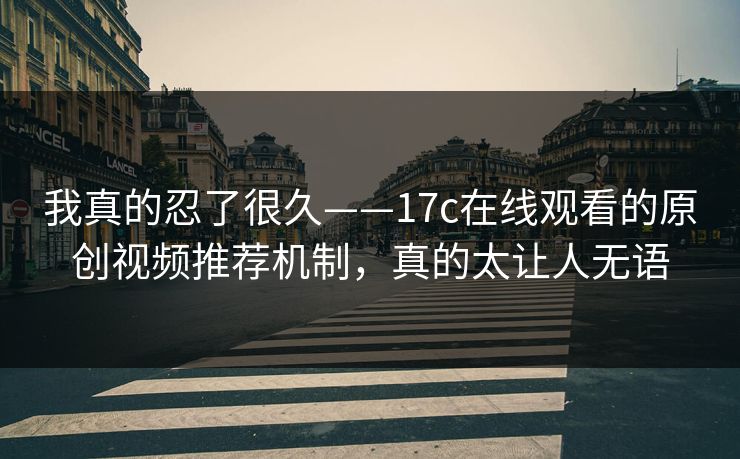 我真的忍了很久——17c在线观看的原创视频推荐机制，真的太让人无语