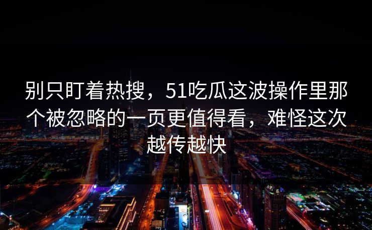 别只盯着热搜，51吃瓜这波操作里那个被忽略的一页更值得看，难怪这次越传越快