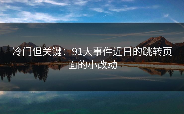 冷门但关键:91大事件近日的跳转页面的小改动 冷门但关键:91大事件近日的跳转页面的小改动